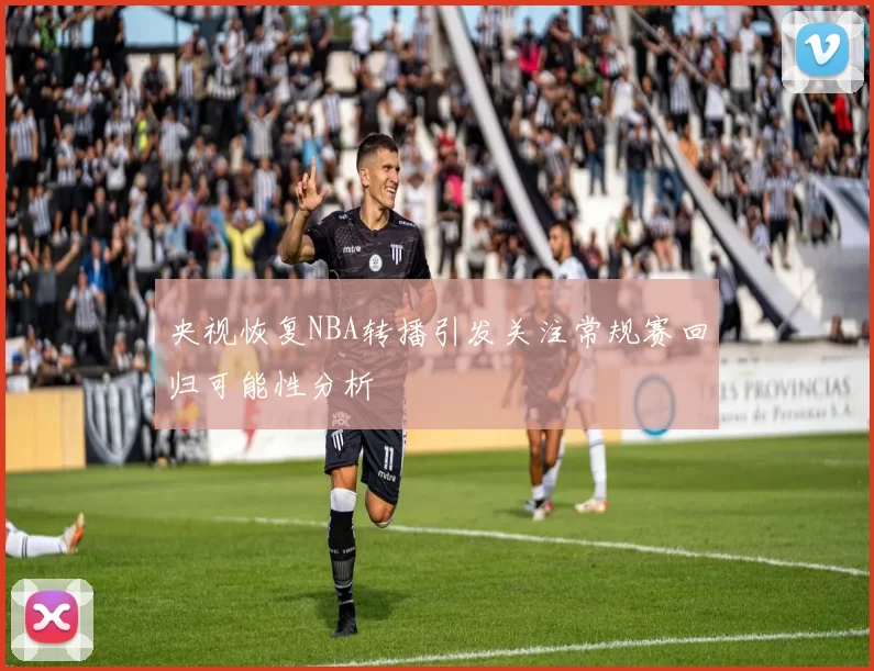 央视恢复NBA转播引发关注常规赛回归可能性分析
