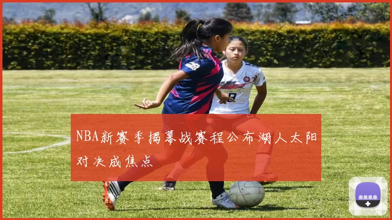 NBA新赛季揭幕战赛程公布湖人太阳对决成焦点