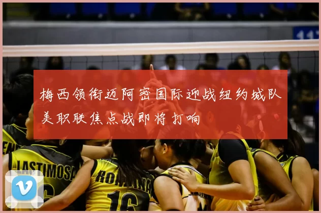 梅西领衔迈阿密国际迎战纽约城队美职联焦点战即将打响