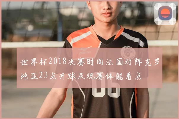 世界杯2018决赛时间法国对阵克罗地亚23点开球及观赛体能看点