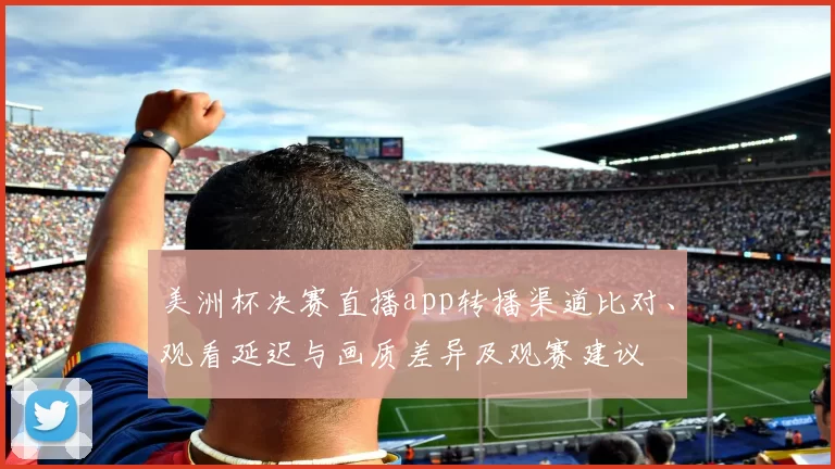 美洲杯决赛直播app转播渠道比对、观看延迟与画质差异及观赛建议