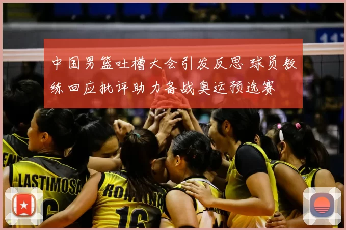 中国男篮吐槽大会引发反思 球员教练回应批评助力备战奥运预选赛