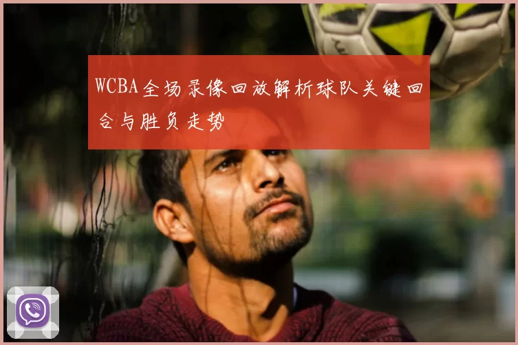 WCBA全场录像回放解析球队关键回合与胜负走势