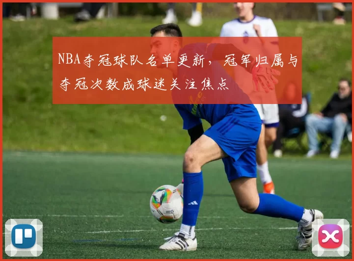 NBA夺冠球队名单更新，冠军归属与夺冠次数成球迷关注焦点