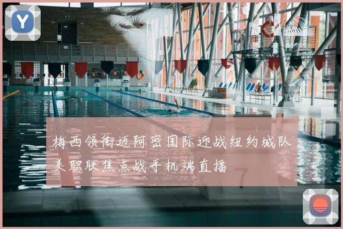 梅西领衔迈阿密国际迎战纽约城队美职联焦点战手机端直播