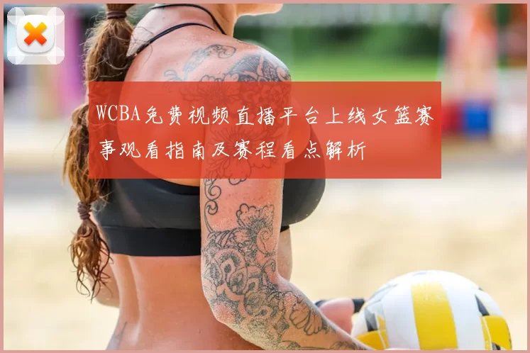 WCBA免费视频直播平台上线女篮赛事观看指南及赛程看点解析
