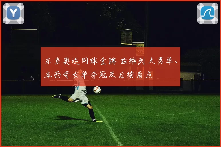 东京奥运网球金牌 兹维列夫男单、本西奇女单夺冠及后续看点