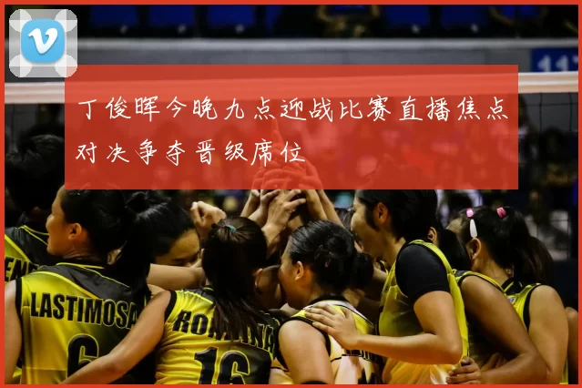 丁俊晖今晚九点迎战比赛直播焦点对决争夺晋级席位