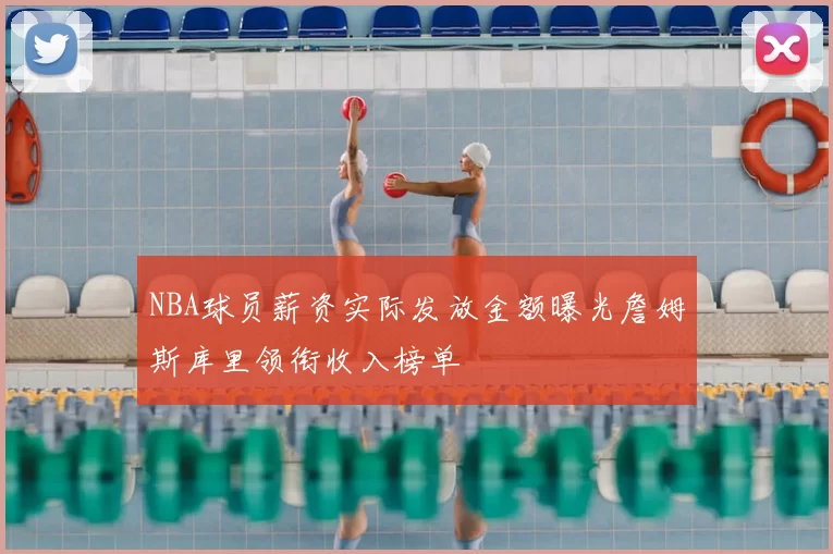 NBA球员薪资实际发放金额曝光詹姆斯库里领衔收入榜单