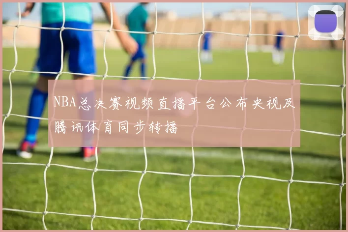 NBA总决赛视频直播平台公布央视及腾讯体育同步转播