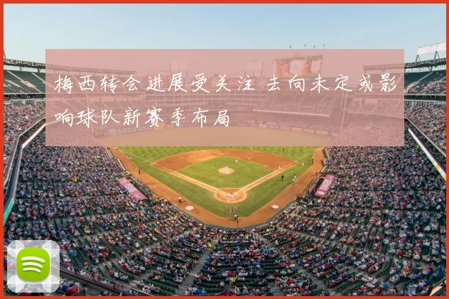 梅西转会进展受关注 去向未定或影响球队新赛季布局