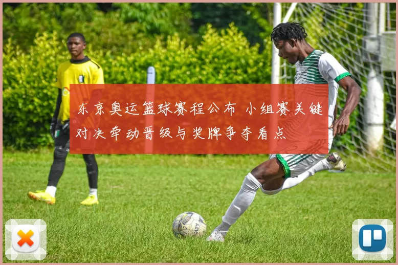 东京奥运篮球赛程公布 小组赛关键对决牵动晋级与奖牌争夺看点