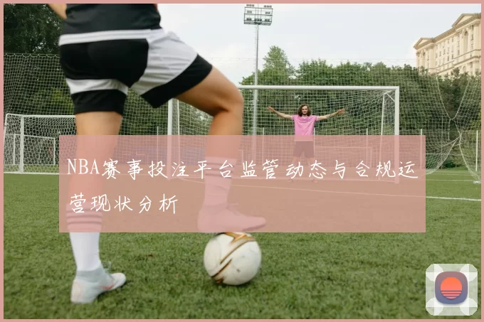 NBA赛事投注平台监管动态与合规运营现状分析