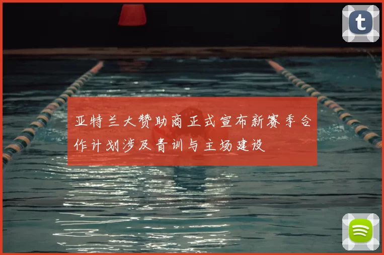 亚特兰大赞助商正式宣布新赛季合作计划涉及青训与主场建设