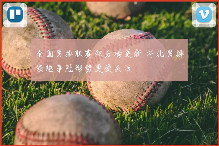 全国男排联赛积分榜更新 河北男排领跑争冠形势更受关注