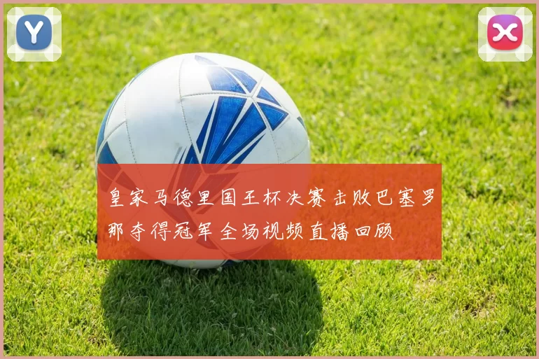 皇家马德里国王杯决赛击败巴塞罗那夺得冠军全场视频直播回顾