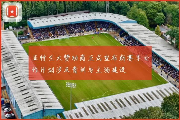 亚特兰大赞助商正式宣布新赛季合作计划涉及青训与主场建设