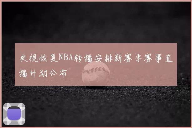 央视恢复NBA转播安排新赛季赛事直播计划公布