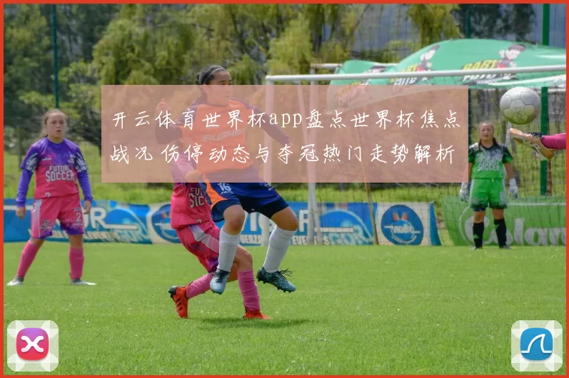 开云体育世界杯app盘点世界杯焦点战况 伤停动态与夺冠热门走势解析