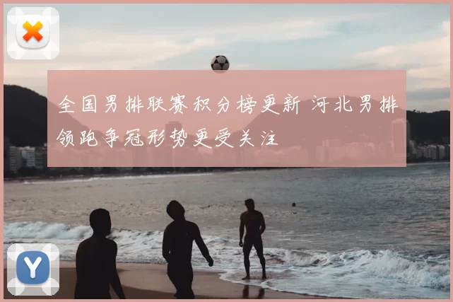 全国男排联赛积分榜更新 河北男排领跑争冠形势更受关注