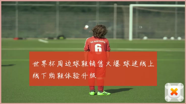 世界杯周边球鞋销售火爆 球迷线上线下购鞋体验升级