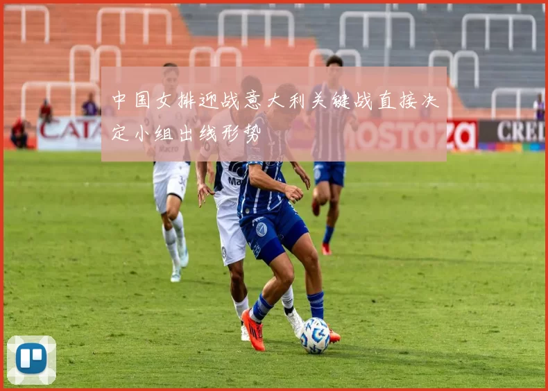 中国女排迎战意大利关键战直接决定小组出线形势