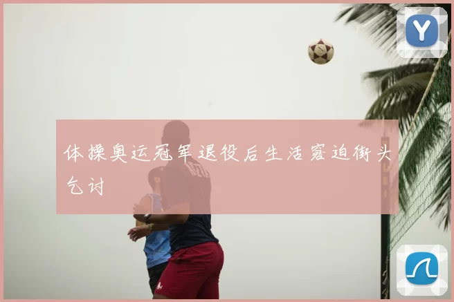 体操奥运冠军退役后生活窘迫街头乞讨