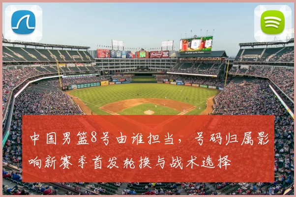 中国男篮8号由谁担当，号码归属影响新赛季首发轮换与战术选择