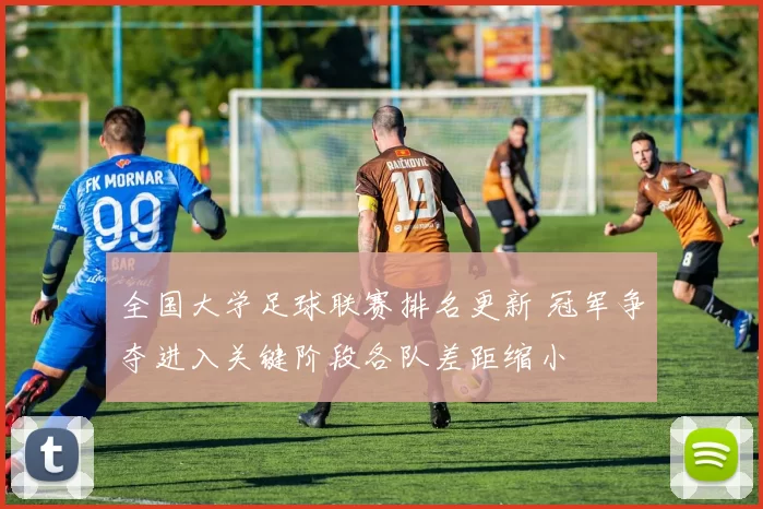全国大学足球联赛排名更新 冠军争夺进入关键阶段各队差距缩小