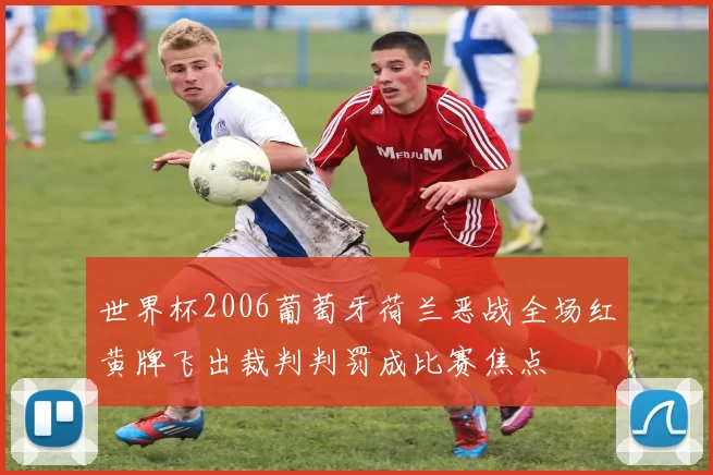 世界杯2006葡萄牙荷兰恶战全场红黄牌飞出裁判判罚成比赛焦点