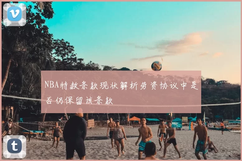 NBA特赦条款现状解析劳资协议中是否仍保留该条款