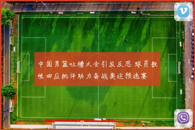 中国男篮吐槽大会引发反思 球员教练回应批评助力备战奥运预选赛