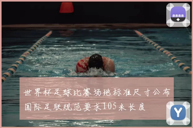 世界杯足球比赛场地标准尺寸公布国际足联规范要求105米长度