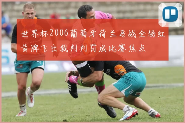 世界杯2006葡萄牙荷兰恶战全场红黄牌飞出裁判判罚成比赛焦点