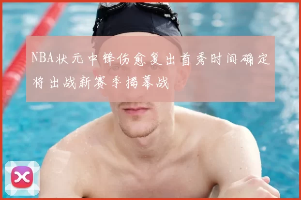 NBA状元中锋伤愈复出首秀时间确定将出战新赛季揭幕战