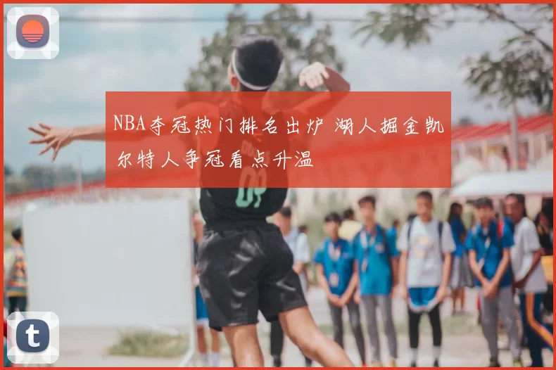 NBA夺冠热门排名出炉 湖人掘金凯尔特人争冠看点升温