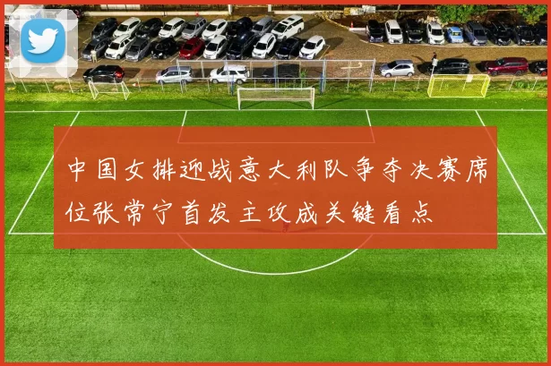 中国女排迎战意大利队争夺决赛席位张常宁首发主攻成关键看点