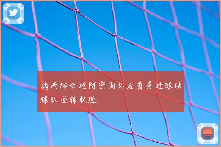 梅西转会迈阿密国际后首秀进球助球队逆转取胜