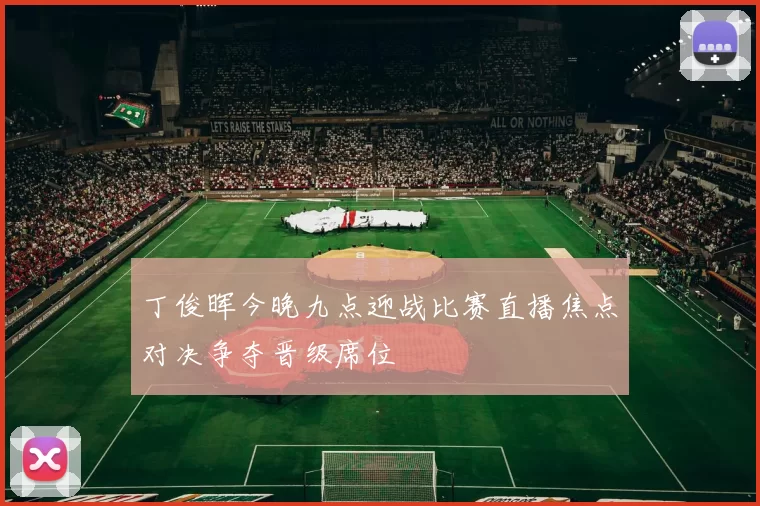 丁俊晖今晚九点迎战比赛直播焦点对决争夺晋级席位