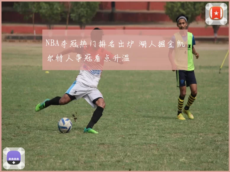 NBA夺冠热门排名出炉 湖人掘金凯尔特人争冠看点升温