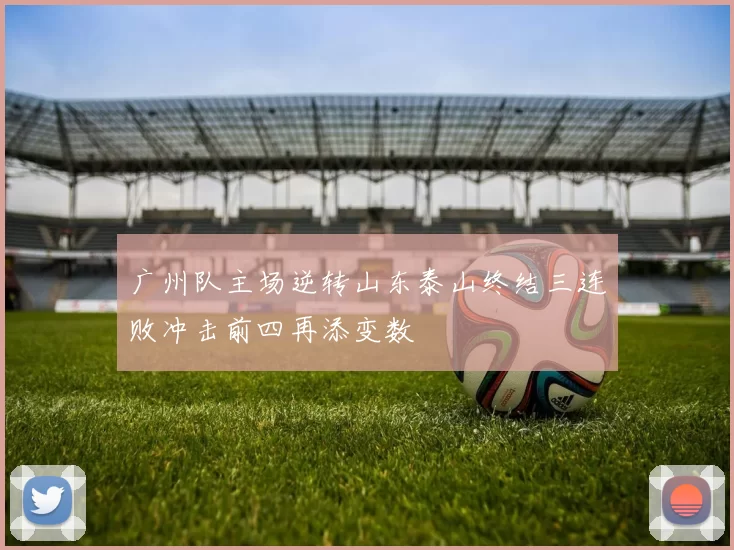 广州队主场逆转山东泰山终结三连败冲击前四再添变数