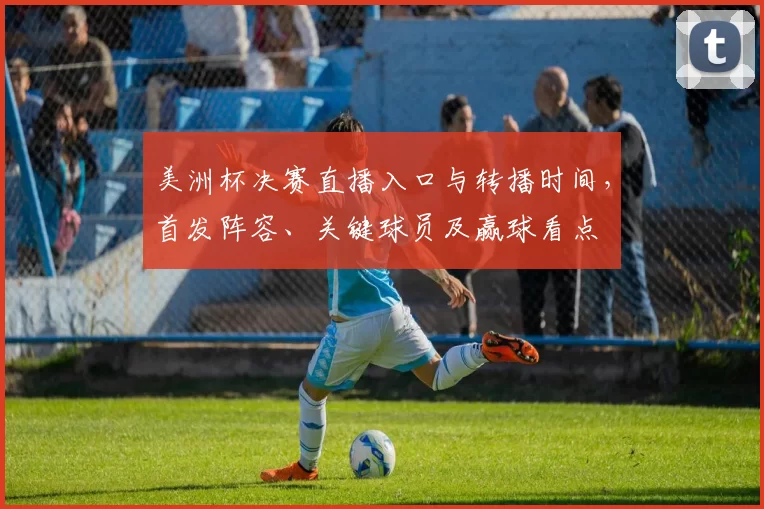 美洲杯决赛直播入口与转播时间，首发阵容、关键球员及赢球看点