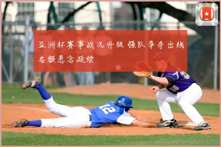 亚洲杯赛事战况升级 强队争夺出线名额悬念延续