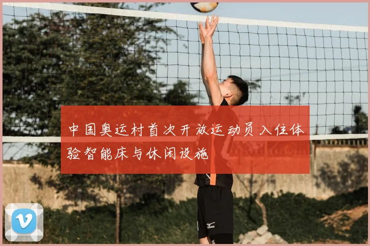 中国奥运村首次开放运动员入住体验智能床与休闲设施
