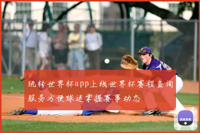 玩转世界杯app上线世界杯赛程查询服务方便球迷掌握赛事动态