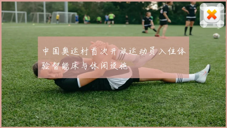 中国奥运村首次开放运动员入住体验智能床与休闲设施