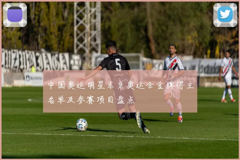 中国奥运明星东京奥运会金牌得主名单及参赛项目盘点