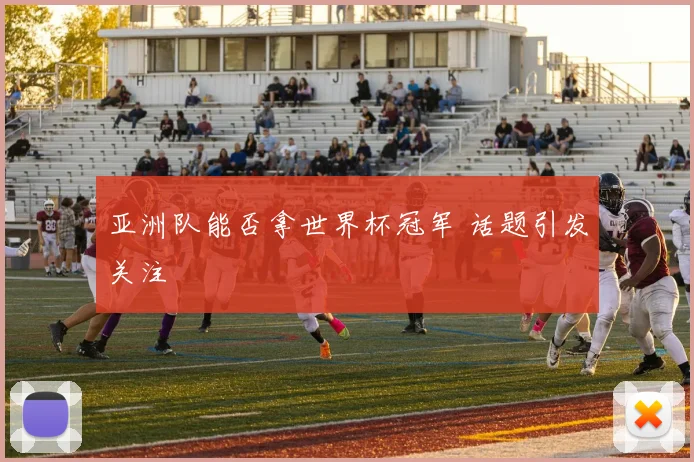亚洲队能否拿世界杯冠军 话题引发关注