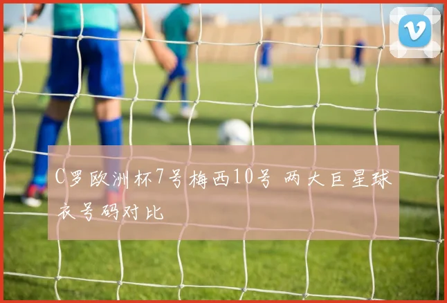 C罗欧洲杯7号梅西10号 两大巨星球衣号码对比