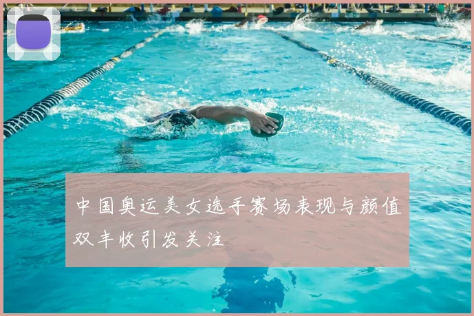 中国奥运美女选手赛场表现与颜值双丰收引发关注